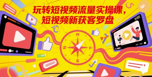 玩转短视频流量实操课，短视频新获客罗盘-创奇社 - AI前沿·副业变现·资源教程！