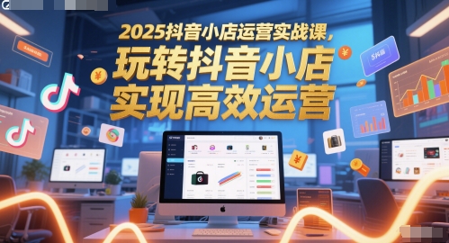 2025抖音小店运营实战课，玩转抖音小店，实现高效运营-创奇社 - AI前沿·副业变现·资源教程！