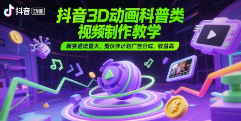 抖音3D动画科普类视频制作教学，新赛道流量大，撸伙伴计划广告分成，收益高-创奇社 - AI前沿·副业变现·资源教程！