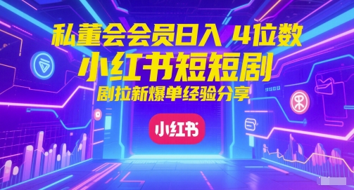 私董会会员日入4位数小红书红果短剧拉新爆单经验分享-创奇社 - AI前沿·副业变现·资源教程！
