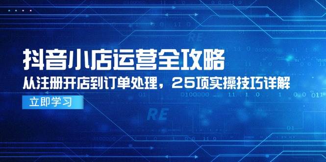 抖音小店运营全攻略，从注册开店到订单处理，25项实操技巧详解-创奇社 - AI前沿·副业变现·资源教程！