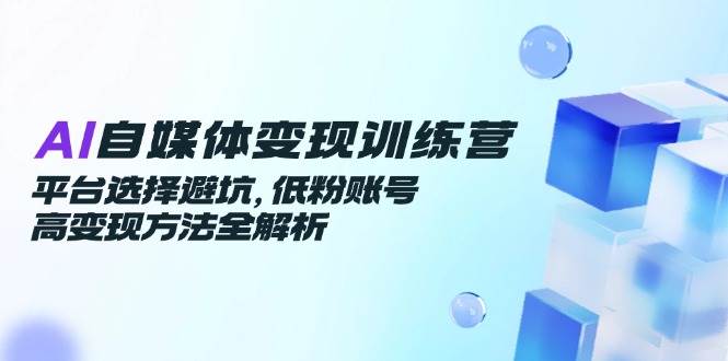 AI自媒体变现训练营，平台选择避坑，低粉账号高变现方法全解析-创奇社 - AI前沿·副业变现·资源教程！