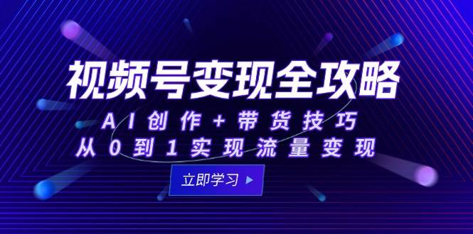 视频号变现全攻略：AI创作+带货技巧，从0到1实现流量变现-创奇社 - AI前沿·副业变现·资源教程！