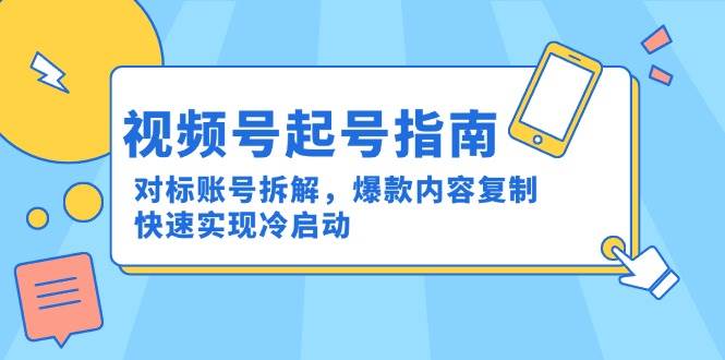 视频号起号指南：对标账号拆解，爆款内容复制，快速实现冷启动-创奇社 - AI前沿·副业变现·资源教程！