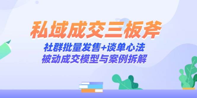私域成交三板斧：社群批量发售+谈单心法，被动成交模型与案例拆解-创奇社 - AI前沿·副业变现·资源教程！