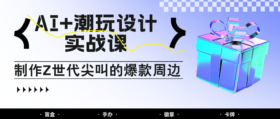 AI+潮玩设计实战课：手把手教你制作Z世代尖叫的爆款周边，自媒体人必学印钞术！-创奇社 - AI前沿·副业变现·资源教程！
