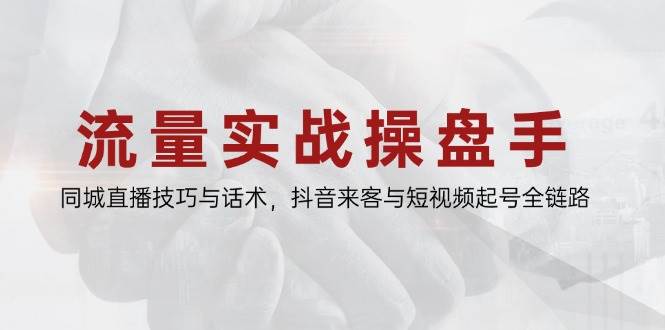 流量实战操盘手，同城直播技巧与话术，抖音来客与短视频起号全链路-创奇社 - AI前沿·副业变现·资源教程！
