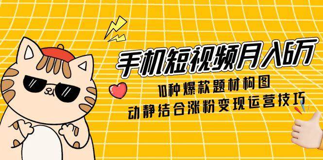 手机短视频月入6万，10种爆款题材构图，动静结合涨粉变现运营技巧-创奇社 - AI前沿·副业变现·资源教程！