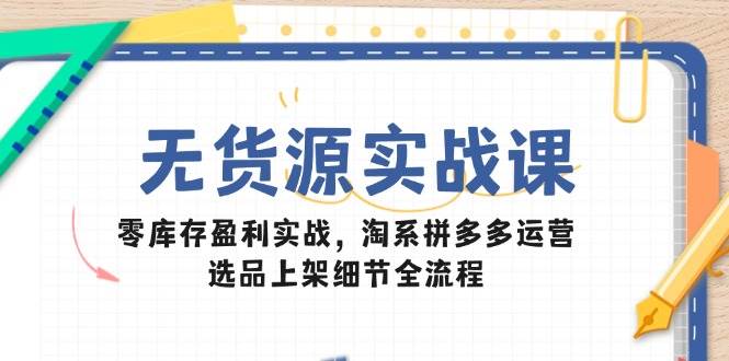 无货源实战课：零库存盈利实战，淘系拼多多运营，选品上架细节全流程-创奇社 - AI前沿·副业变现·资源教程！