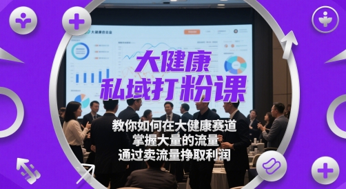 大健康私域打粉课，​教你如何在大健康赛道，掌握大量的流量，通过卖流量挣取利润-创奇社 - AI前沿·副业变现·资源教程！