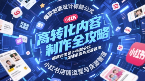 高转化内容制作全攻略，爆款封面设计标题公式，小红书店铺运营与货源管理-创奇社 - AI前沿·副业变现·资源教程！