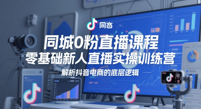 同城0粉直播课程，零基础新人直播实操训练营，解析抖音电商的底层逻辑-创奇社 - AI前沿·副业变现·资源教程！