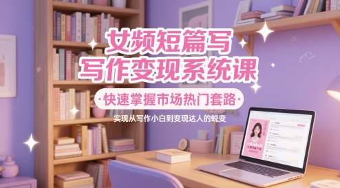 女频短篇写作变现系统课，快速掌握市场热门套路，实现从写作小白到变现达人的蜕变-创奇社 - AI前沿·副业变现·资源教程！