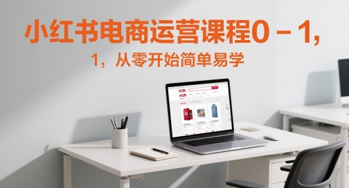 小红书电商运营课程0-1，从零开始简单易学-创奇社 - AI前沿·副业变现·资源教程！