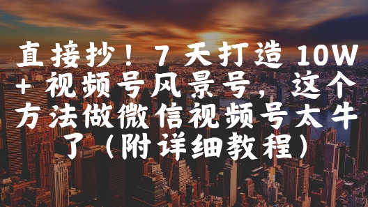 直接抄！7 天打造 10W + 视频号风景号，这个方法做微信视频号太牛了(附详细教程)-创奇社 - AI前沿·副业变现·资源教程！