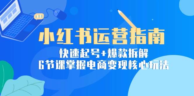 小红书运营指南：快速起号+爆款拆解，6节课掌握电商变现核心玩法-创奇社 - AI前沿·副业变现·资源教程！