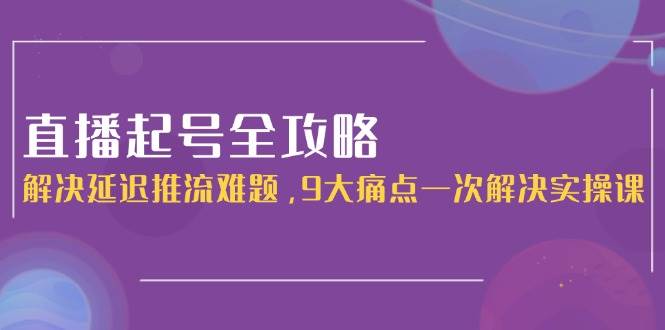 直播起号全攻略：解决延迟推流难题，9大痛点一次解决实操课-创奇社 - AI前沿·副业变现·资源教程！