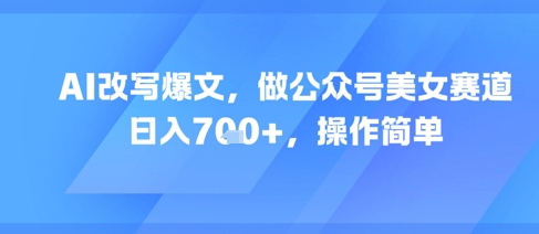 AI改写爆文，做公众号美女赛道，日入7张+，操作简单-创奇社 - AI前沿·副业变现·资源教程！