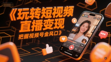 玩转短视频直播变现，把握视频号金风口-创奇社 - AI前沿·副业变现·资源教程！
