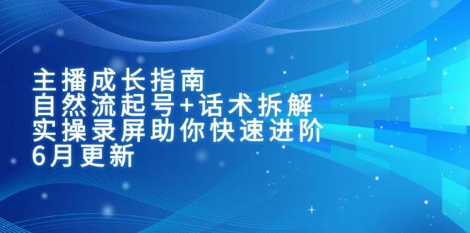 主播成长指南：自然流起号+话术拆解，实操录屏助你快速进阶（6月更新）-创奇社 - AI前沿·副业变现·资源教程！