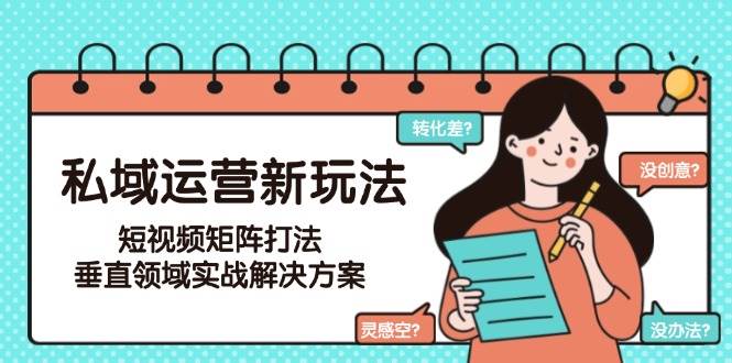 私域运营新玩法，短视频矩阵打法，垂直领域实战解决方案（更新6月）-创奇社 - AI前沿·副业变现·资源教程！