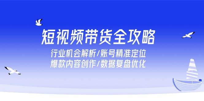 短视频带货全攻略，行业机会解析/账号精准定位/爆款内容创作/数据复盘优化-创奇社 - AI前沿·副业变现·资源教程！