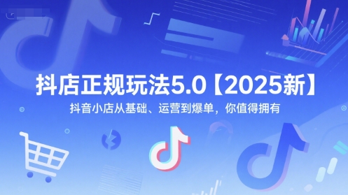 抖店正规玩法5.0【2025新】抖音小店从基础、运营到爆单，你值得拥有-创奇社 - AI前沿·副业变现·资源教程！