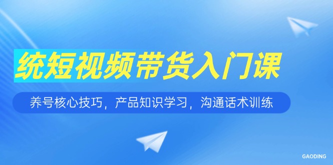 （15091期）短视频带货入门课，养号核心技巧，产品知识学习，沟通话术训练-创奇社 - AI前沿·副业变现·资源教程！