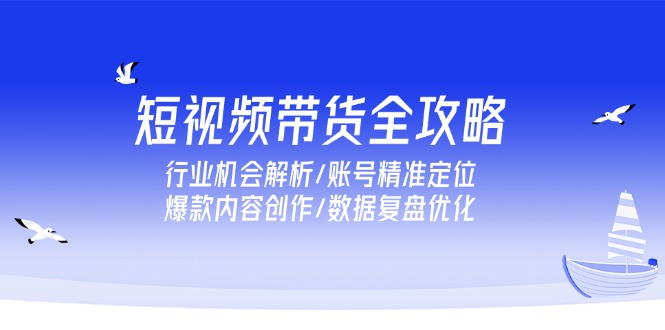 （15089期）短视频带货全攻略，行业机会解析/账号精准定位/爆款内容创作/数据复盘优化-创奇社 - AI前沿·副业变现·资源教程！