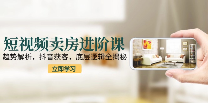 （15096期）短视频卖房进阶课：趋势解析，抖音获客，底层逻辑全揭秘-创奇社 - AI前沿·副业变现·资源教程！