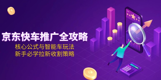 （15099期）京东快车推广全攻略，核心公式与智能车玩法，新手必学拉新收割策略-创奇社 - AI前沿·副业变现·资源教程！