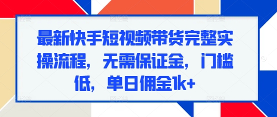 最新快手短视频带货完整实操流程，无需保证金，门槛低，单日佣金1k+-创奇社 - AI前沿·副业变现·资源教程！