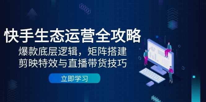 快手生态运营全攻略：爆款底层逻辑，矩阵搭建，剪映特效与直播带货技巧-创奇社 - AI前沿·副业变现·资源教程！