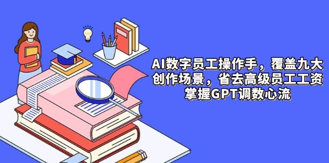 AI数字员工操作手，9大场景内容创作，省去高级员工工资，掌握GPT调数心流-创奇社 - AI前沿·副业变现·资源教程！
