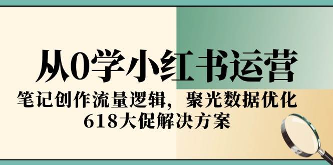 从0学小红书运营，笔记创作流量逻辑，聚光数据优化，618大促解决方案-创奇社 - AI前沿·副业变现·资源教程！