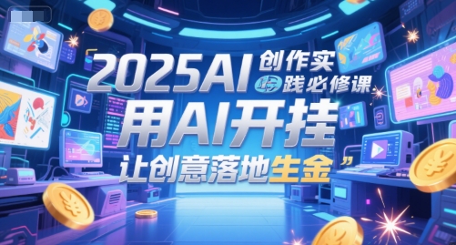 2025AI创作实践必修课，用AI开挂，让创意落地生金-创奇社 - AI前沿·副业变现·资源教程！