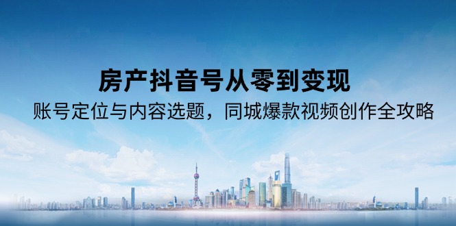 （15104期）房产抖音号从零到变现，账号定位与内容选题，同城爆款视频创作全攻略-创奇社 - AI前沿·副业变现·资源教程！
