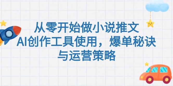 （15105期）从零开始做小说推文，AI创作工具使用，爆单秘诀与运营策略-创奇社 - AI前沿·副业变现·资源教程！