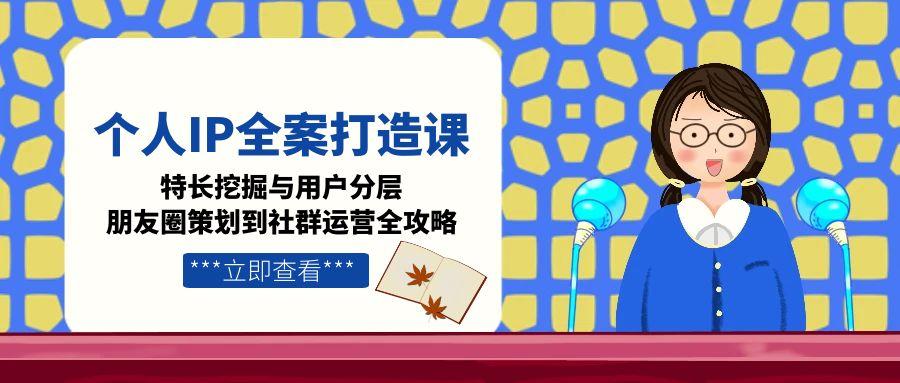 （15126期）个人IP全案打造课，特长挖掘与用户分层，朋友圈策划到社群运营全攻略-创奇社 - AI前沿·副业变现·资源教程！