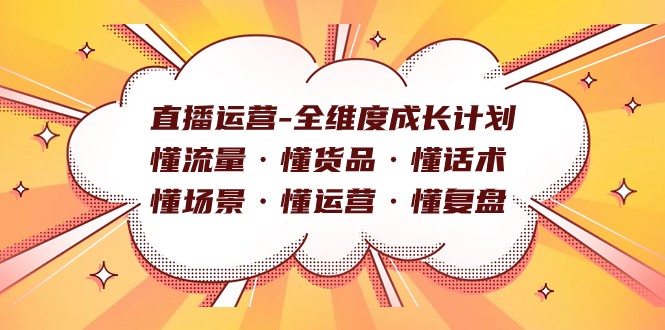 直播运营-全维度成长计划 懂流量·懂货品·懂话术·懂场景·懂运营·懂复盘-创奇社 - AI前沿·副业变现·资源教程！