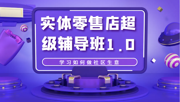 实体零售店超级辅导班1.0，学习如何做社区生意-创奇社 - AI前沿·副业变现·资源教程！