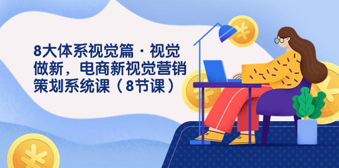 8大体系视觉篇·视觉做新，电商新视觉营销策划系统课（8节课）-创奇社 - AI前沿·副业变现·资源教程！