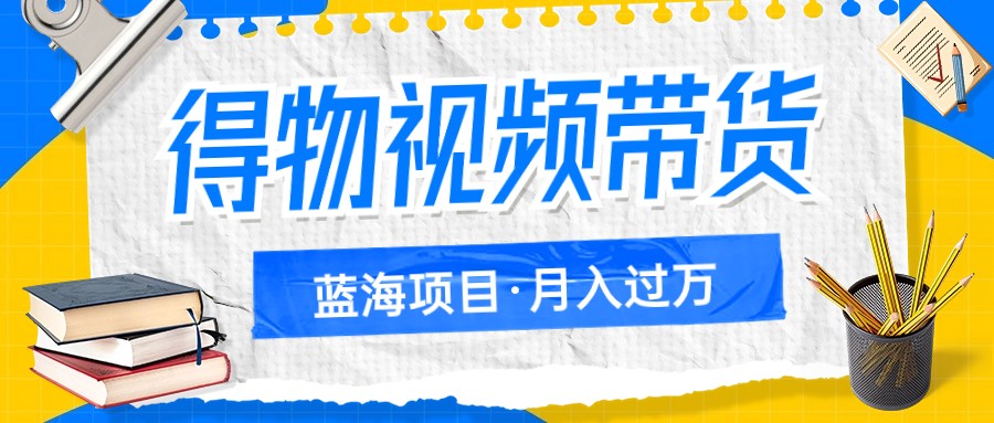 得物视频带货蓝海项目，单账号一个月三四千块钱，矩阵轻松月入过万-创奇社 - AI前沿·副业变现·资源教程！