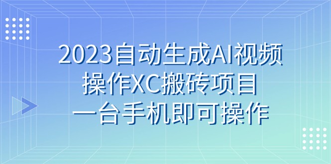 2023自动生成AI视频操作XC搬砖项目，一台手机即可操作-创奇社 - AI前沿·副业变现·资源教程！