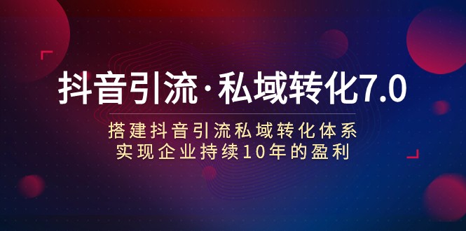 抖音引流·私域转化7.0：搭建抖音引流·私域转化体系 实现企业持续10年盈利-创奇社 - AI前沿·副业变现·资源教程！