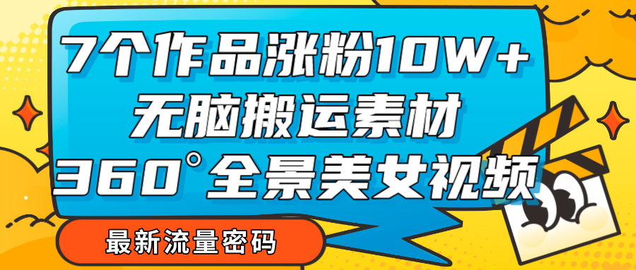 7个作品涨粉10W+，无脑搬运素材，全景美女视频爆款-创奇社 - AI前沿·副业变现·资源教程！
