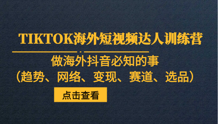 TIKTOK海外短视频达人训练营，做海外抖音必知的事（趋势、网络、变现、赛道、选品）-创奇社 - AI前沿·副业变现·资源教程！