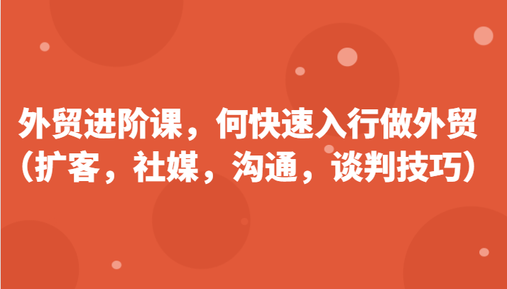 外贸进阶课，帮助你了解如何快速入行做外贸（扩客，社媒，沟通，谈判技巧）-创奇社 - AI前沿·副业变现·资源教程！