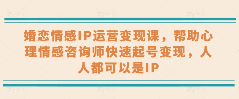 婚恋情感IP运营变现课，帮助心理情感咨询师快速起号变现，人人都可以是IP-创奇社 - AI前沿·副业变现·资源教程！
