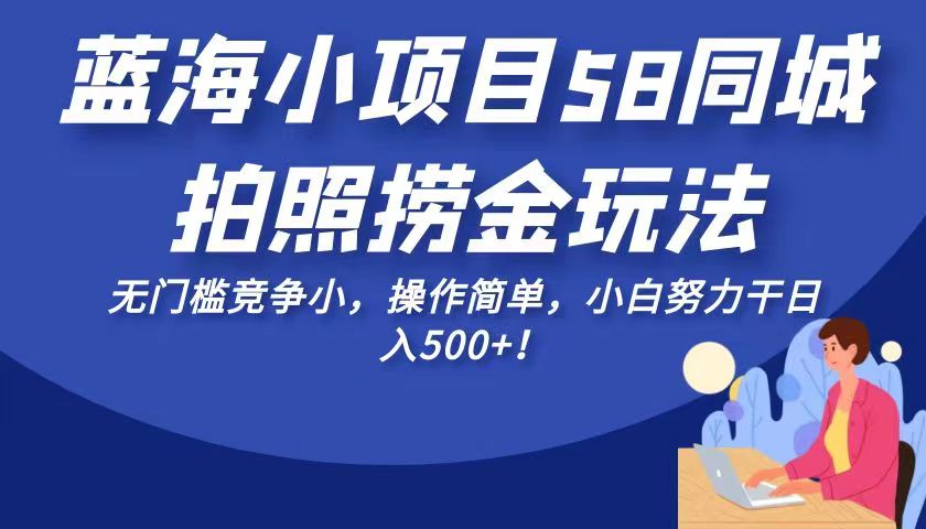 蓝海小项目58同城拍照捞金玩法，无门槛竞争小，操作简单，小白努力干日入500+！-创奇社 - AI前沿·副业变现·资源教程！